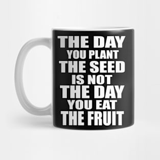 The day you plant the seed is not the day you eat Mug